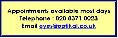 Text Box: Appointments available most days
Telephone : 020 8371 0023
Email eyes@optikal.co.uk


